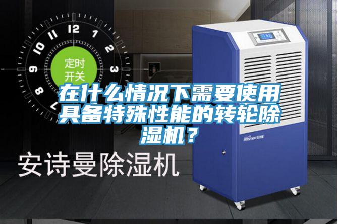 在什么情況下需要使用具備特殊性能的轉(zhuǎn)輪除濕機？