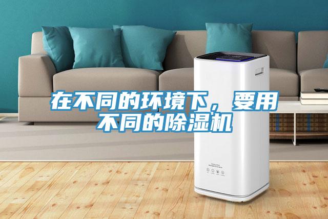 在不同的環(huán)境下，要用不同的除濕機