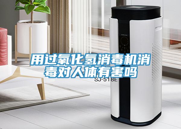 用過氧化氫消毒機(jī)消毒對(duì)人體有害嗎
