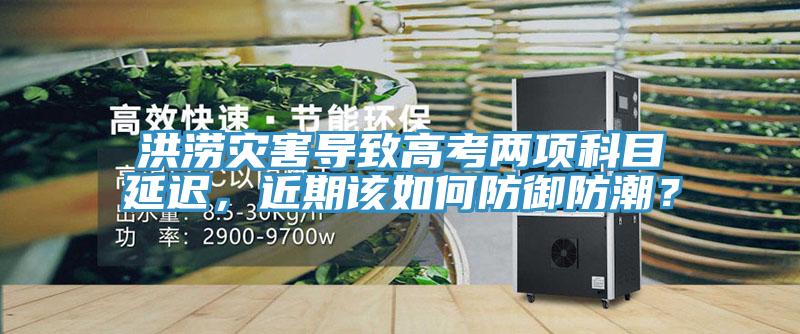 洪澇災(zāi)害導(dǎo)致高考兩項(xiàng)科目延遲，近期該如何防御防潮？