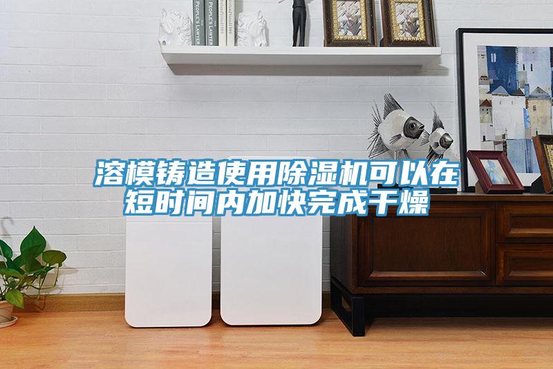 溶模鑄造使用除濕機(jī)可以在短時間內(nèi)加快完成干燥