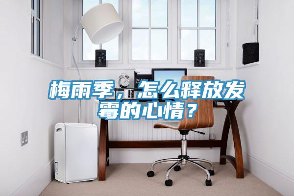 梅雨季，怎么釋放發(fā)霉的心情？