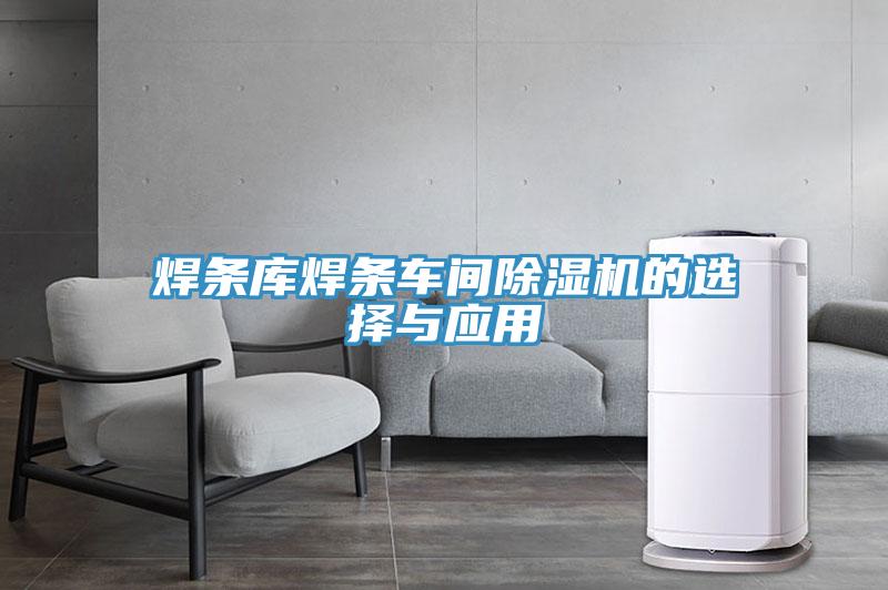 焊條庫(kù)焊條車(chē)間除濕機(jī)的選擇與應(yīng)用
