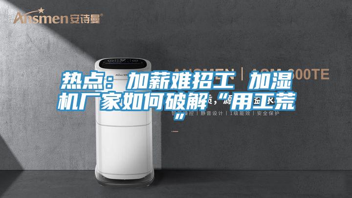 熱點(diǎn)：加薪難招工 加濕機(jī)廠家如何破解“用工荒”