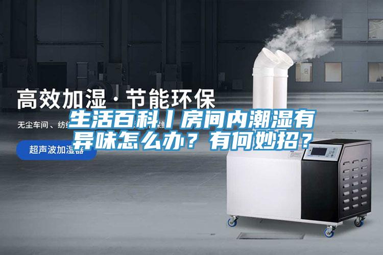 生活百科丨房間內(nèi)潮濕有異味怎么辦？有何妙招？