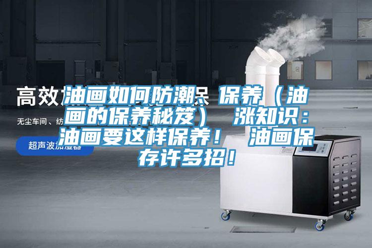 油畫如何防潮、保養(yǎng)（油畫的保養(yǎng)秘笈） 漲知識(shí)：油畫要這樣保養(yǎng)！ 油畫保存許多招！