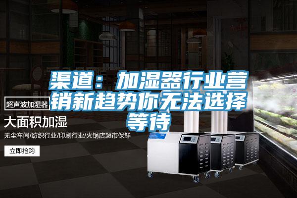 渠道：加濕器行業(yè)營銷新趨勢(shì)你無法選擇等待