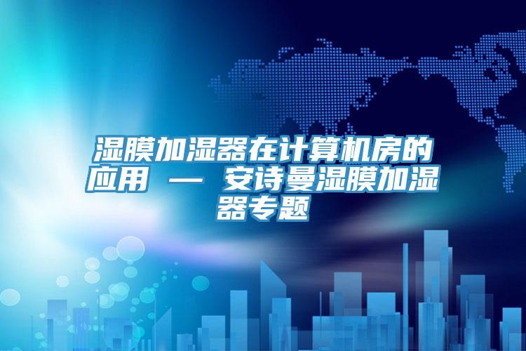 濕膜加濕器在計(jì)算機(jī)房的應(yīng)用 — 安詩曼濕膜加濕器專題