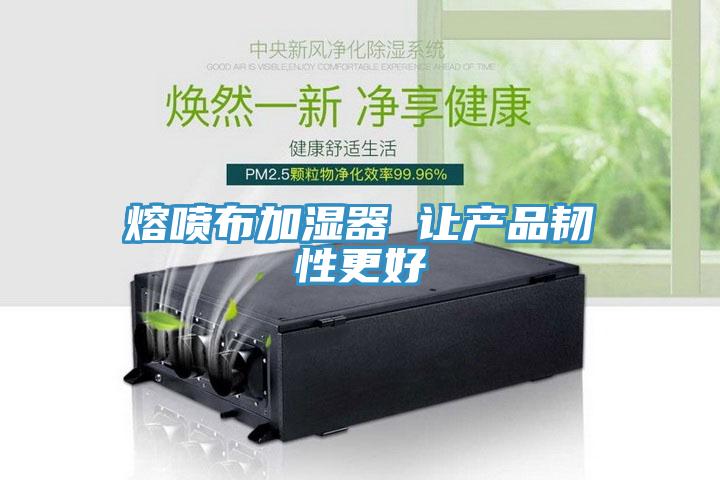 熔噴布加濕器 讓產(chǎn)品韌性更好