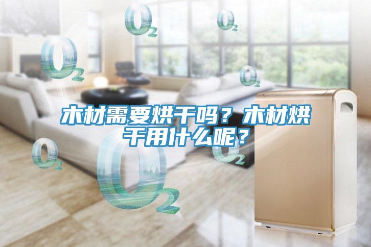 木材需要烘干嗎？木材烘干用什么呢？