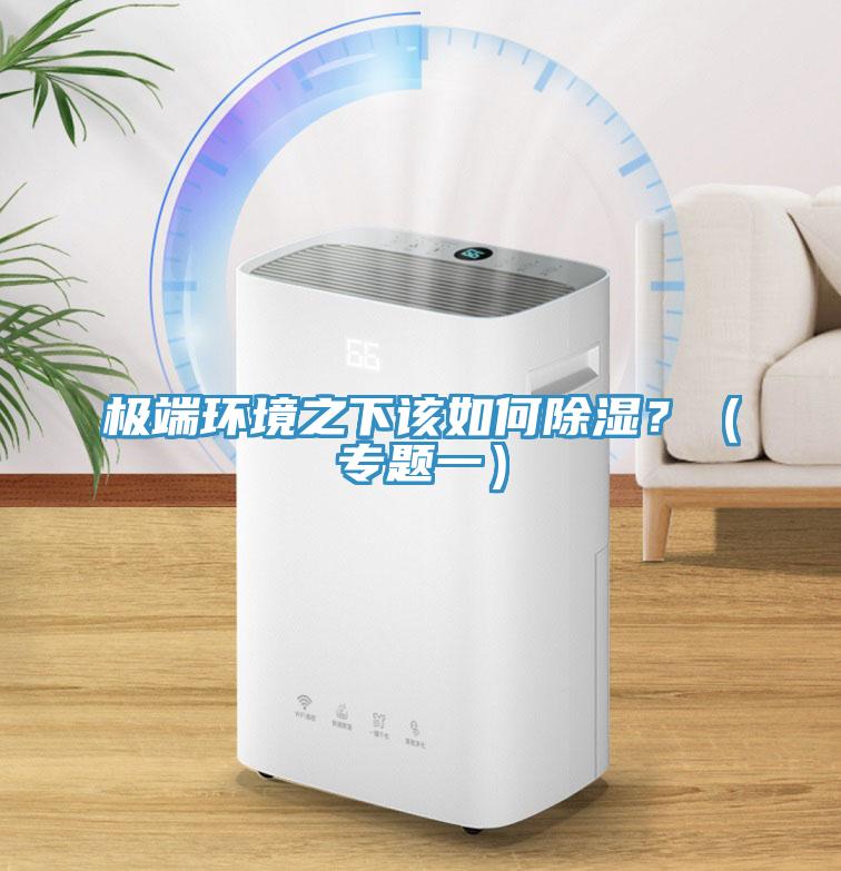 極端環(huán)境之下該如何除濕？（專題一）