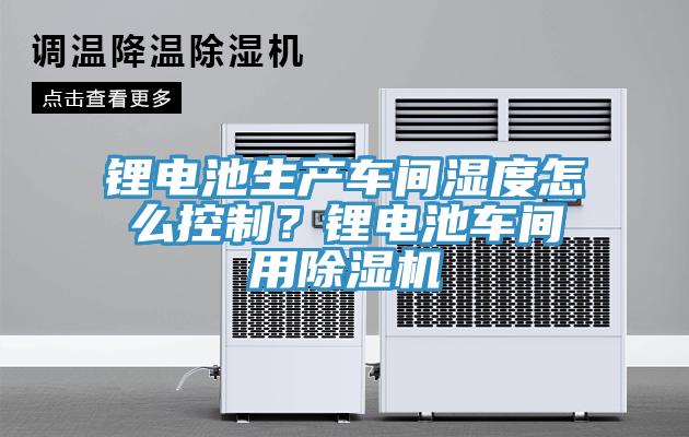 鋰電池生產(chǎn)車間濕度怎么控制？鋰電池車間用除濕機(jī)