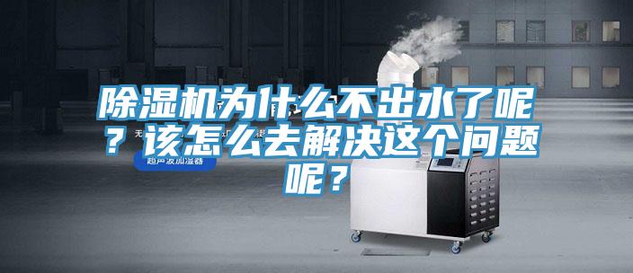 除濕機為什么不出水了呢？該怎么去解決這個問題呢？