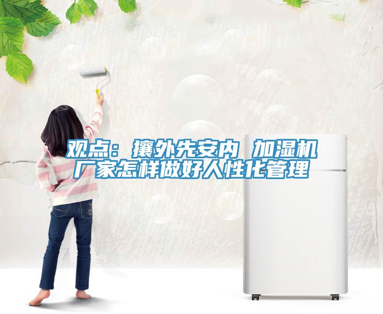 觀點(diǎn)：攘外先安內(nèi) 加濕機(jī)廠家怎樣做好人性化管理