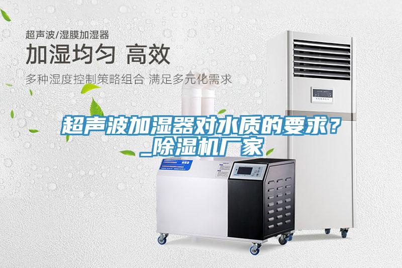 超聲波加濕器對(duì)水質(zhì)的要求？_除濕機(jī)廠家