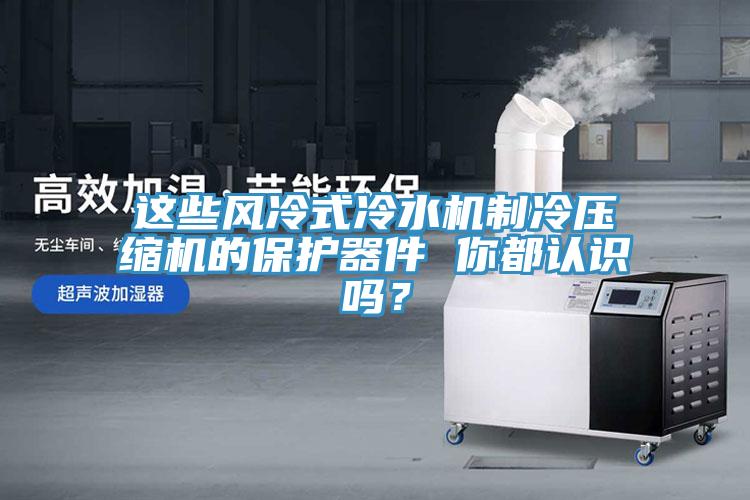 這些風(fēng)冷式冷水機(jī)制冷壓縮機(jī)的保護(hù)器件 你都認(rèn)識(shí)嗎？