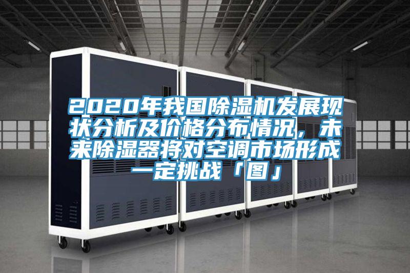 2020年我國(guó)除濕機(jī)發(fā)展現(xiàn)狀分析及價(jià)格分布情況，未來(lái)除濕器將對(duì)空調(diào)市場(chǎng)形成一定挑戰(zhàn)「圖」
