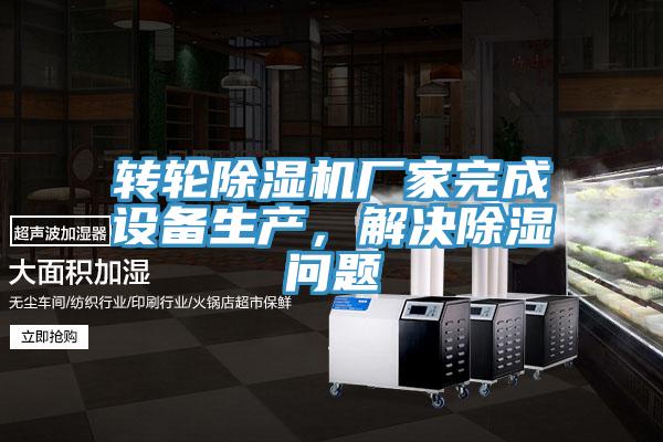轉(zhuǎn)輪除濕機(jī)廠家完成設(shè)備生產(chǎn)，解決除濕問題