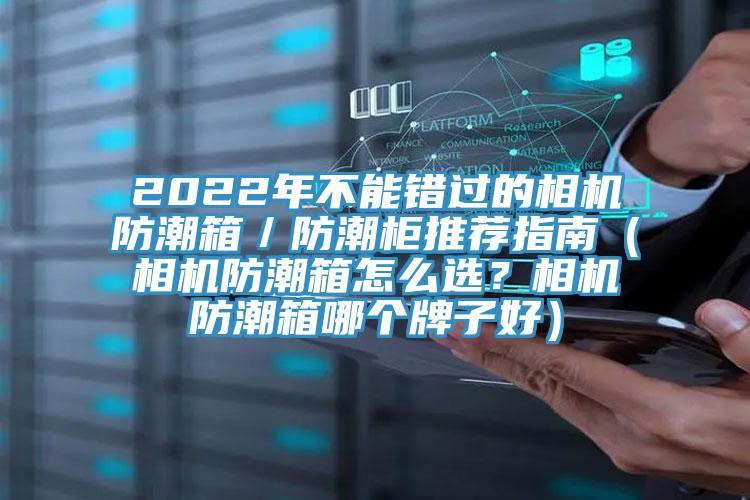 2022年不能錯過的相機防潮箱／防潮柜推薦指南（相機防潮箱怎么選？相機防潮箱哪個牌子好）