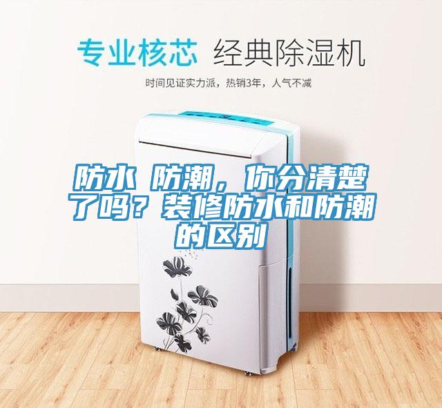 防水≠防潮，你分清楚了嗎？裝修防水和防潮的區(qū)別