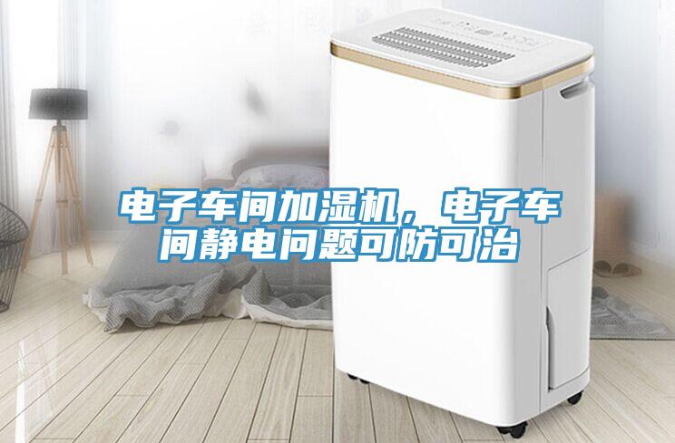 電子車間加濕機(jī)，電子車間靜電問(wèn)題可防可治