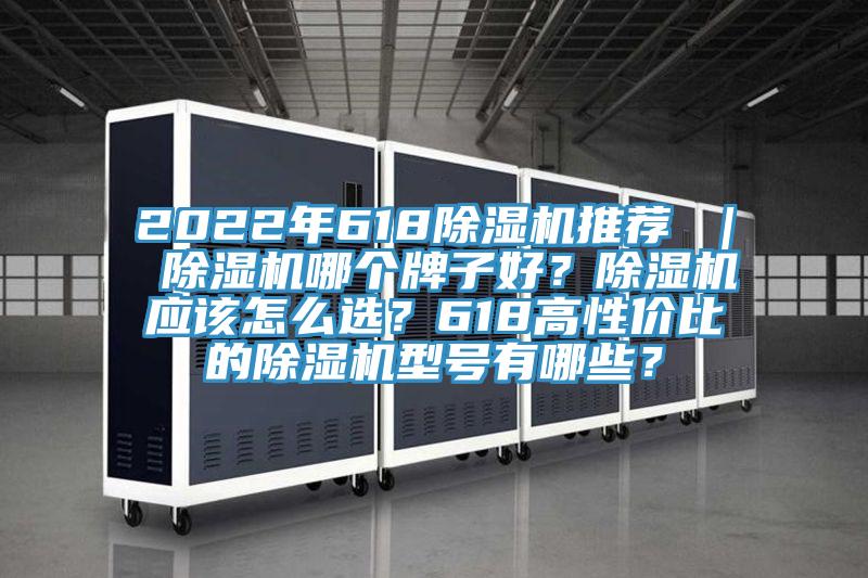 2022年618除濕機(jī)推薦 ｜ 除濕機(jī)哪個(gè)牌子好？除濕機(jī)應(yīng)該怎么選？618高性價(jià)比的除濕機(jī)型號有哪些？