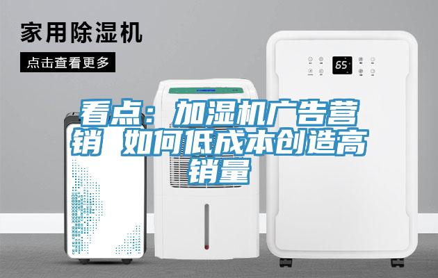 看點(diǎn)：加濕機(jī)廣告營(yíng)銷 如何低成本創(chuàng)造高銷量