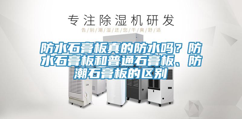 防水石膏板真的防水嗎？防水石膏板和普通石膏板、防潮石膏板的區(qū)別