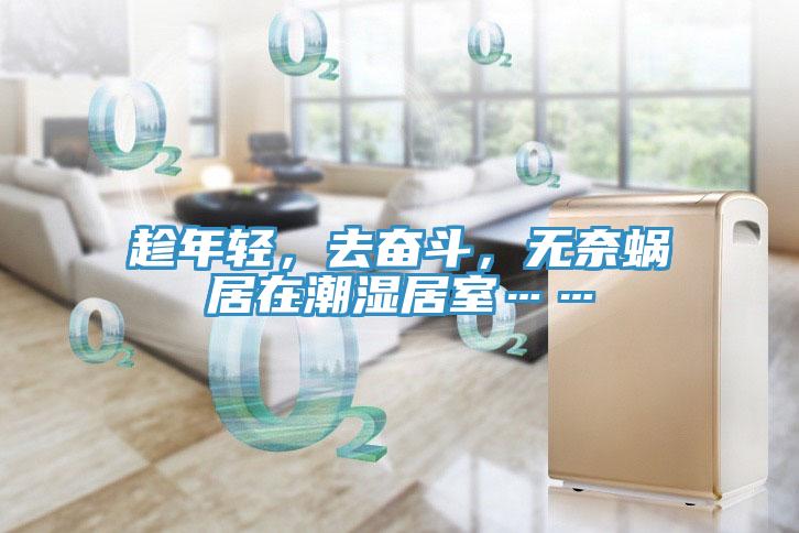 趁年輕，去奮斗，無(wú)奈蝸居在潮濕居室……