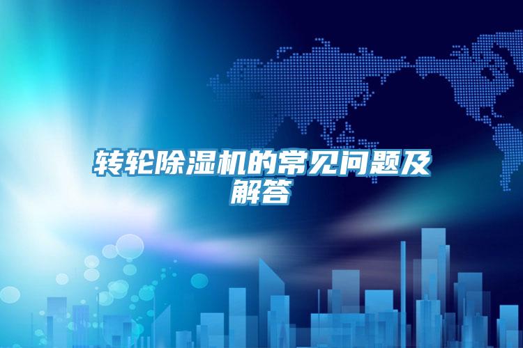 轉(zhuǎn)輪除濕機(jī)的常見(jiàn)問(wèn)題及解答