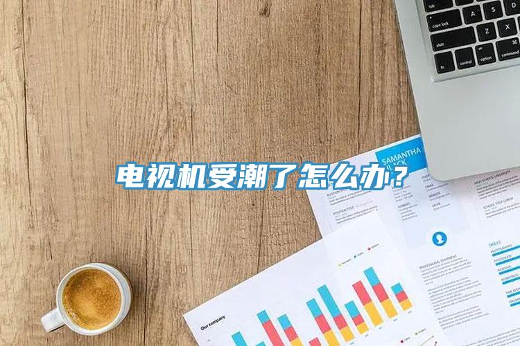 電視機受潮了怎么辦？