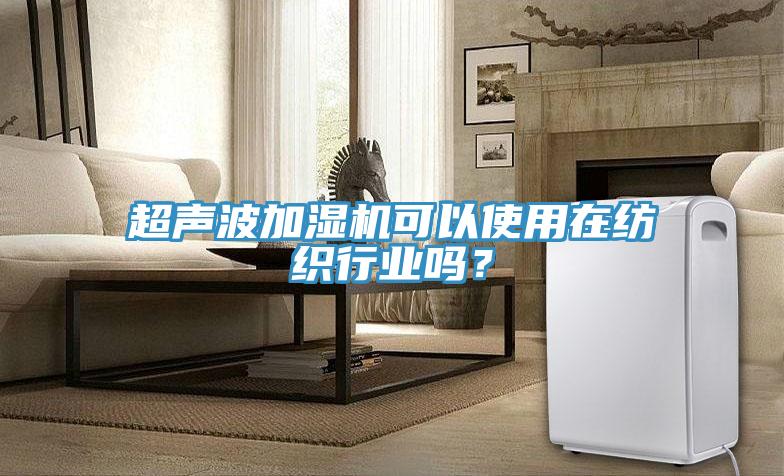 超聲波加濕機可以使用在紡織行業(yè)嗎？