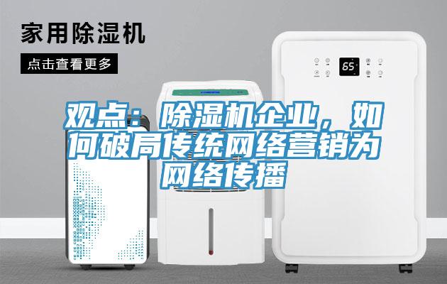 觀點：除濕機企業(yè)，如何破局傳統(tǒng)網(wǎng)絡(luò)營銷為網(wǎng)絡(luò)傳播