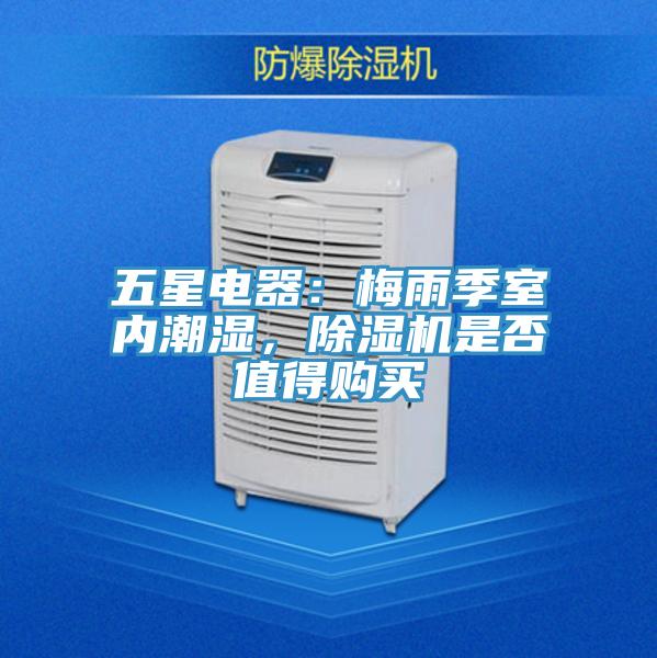 五星電器：梅雨季室內(nèi)潮濕，除濕機是否值得購買