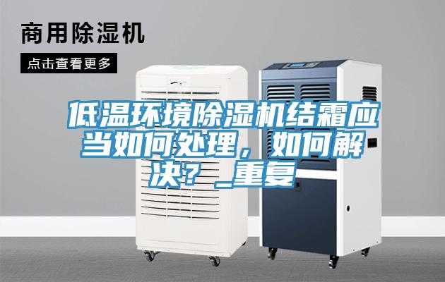 低溫環(huán)境除濕機(jī)結(jié)霜應(yīng)當(dāng)如何處理，如何解決？_重復(fù)