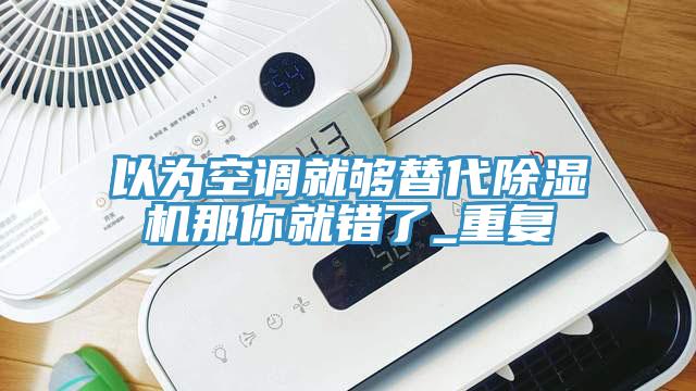 以為空調(diào)就夠替代除濕機(jī)那你就錯(cuò)了_重復(fù)