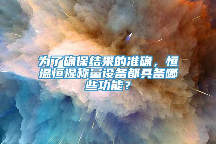 為了確保結(jié)果的準(zhǔn)確，恒溫恒濕稱量設(shè)備都具備哪些功能？