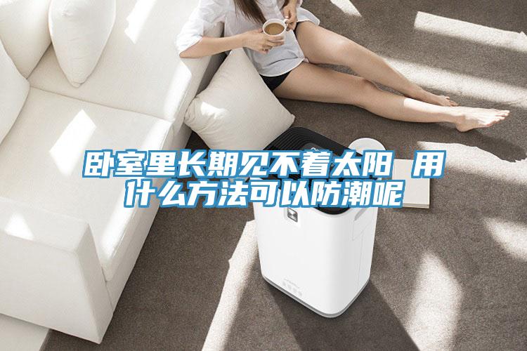 臥室里長(zhǎng)期見不著太陽 用什么方法可以防潮呢