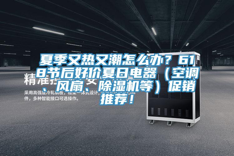 夏季又熱又潮怎么辦？618節(jié)后好價夏日電器（空調(diào)、風(fēng)扇、除濕機(jī)等）促銷推薦！