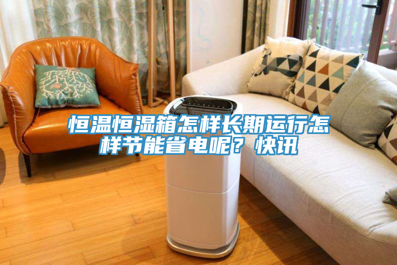 恒溫恒濕箱怎樣長期運(yùn)行怎樣節(jié)能省電呢？快訊