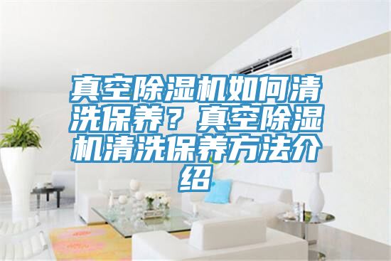 真空除濕機(jī)如何清洗保養(yǎng)？真空除濕機(jī)清洗保養(yǎng)方法介紹