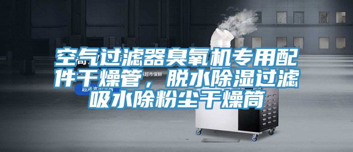 空氣過(guò)濾器臭氧機(jī)專(zhuān)用配件干燥管，脫水除濕過(guò)濾吸水除粉塵干燥筒