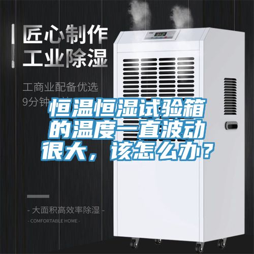 恒溫恒濕試驗(yàn)箱的溫度一直波動(dòng)很大，該怎么辦？