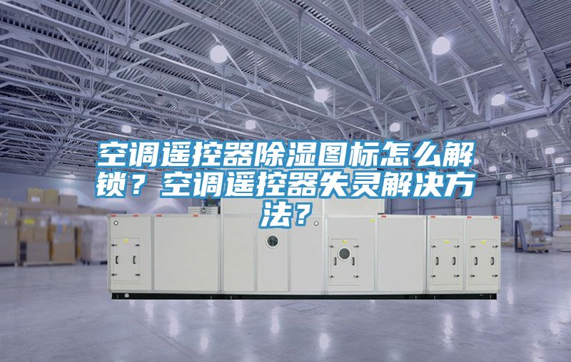 空調遙控器除濕圖標怎么解鎖？空調遙控器失靈解決方法？