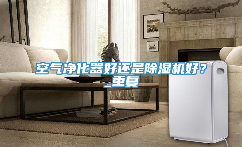 空氣凈化器好還是除濕機(jī)好？_重復(fù)