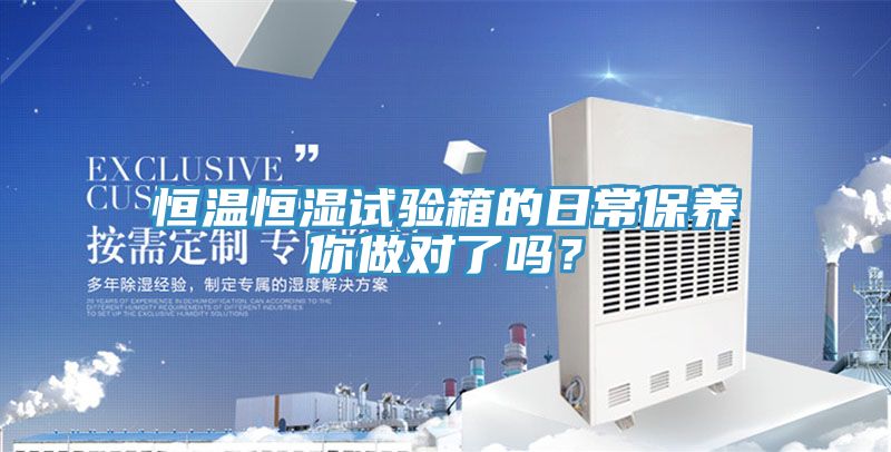 恒溫恒濕試驗(yàn)箱的日常保養(yǎng)你做對(duì)了嗎？