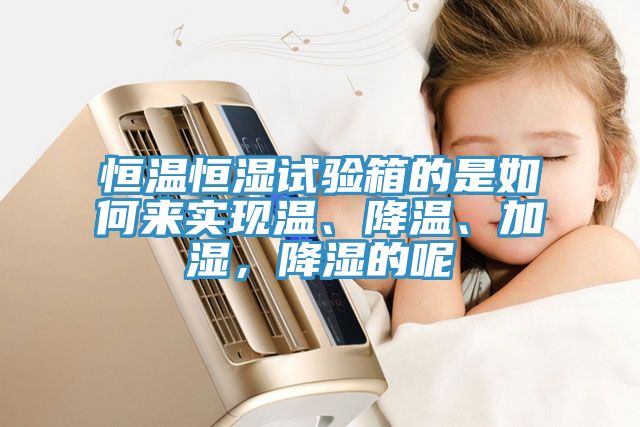 恒溫恒濕試驗(yàn)箱的是如何來(lái)實(shí)現(xiàn)溫、降溫、加濕，降濕的呢