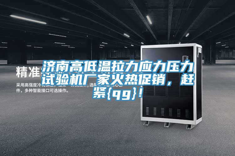 濟(jì)南高低溫拉力應(yīng)力壓力試驗(yàn)機(jī)廠家火熱促銷，趕緊{qg}！