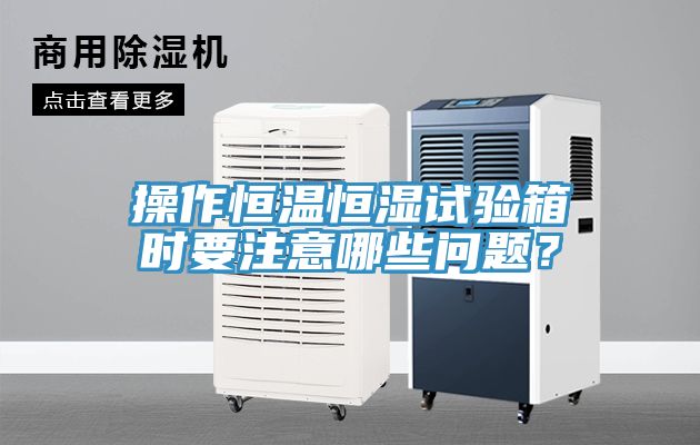 操作恒溫恒濕試驗箱時要注意哪些問題？