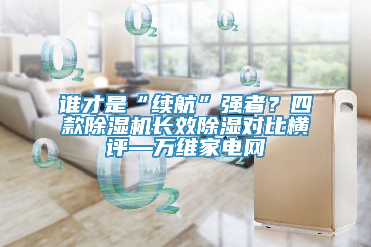 誰才是“續(xù)航”強者？四款除濕機長效除濕對比橫評—萬維家電網(wǎng)